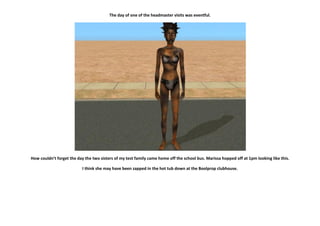 The day of one of the headmaster visits was eventful.




How couldn’t forget the day the two sisters of my test family came home off the school bus. Marissa hopped off at 1pm looking like this.

                           I think she may have been zapped in the hot tub down at the Boolprop clubhouse.
 