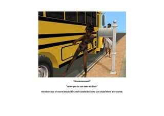 “Woowawoowa!”

                        “I dare you to run over my foot!”

The door was of course blocked by dork sandal boy who just stood there and stared.
 