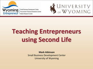 Teaching Entrepreneurs
   using Second Life
               Mark Atkinson
     Small Business Development Center
           University of Wyoming
 
