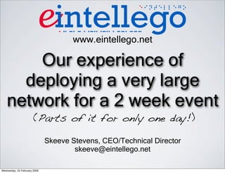 Our experience of
deploying a very large
network for a 2 week event
(Parts of it for only one day!)
www.eintellego.net
Skeeve Stevens, CEO/Technical Director
skeeve@eintellego.net
Wednesday, 25 February 2009
 