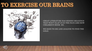 GREAT LITERATURE HAS HIDDEN MEANINGS
THAT WON’T SLAP US IN THE FACE LIKE HOW
CHILDREN’S BOOK DO.
WE HAVE TO DIG AND ANALYZE TO FIND THE
GOLD.
 