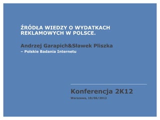 ŹRÓDŁA WIEDZY O WYDATKACH
REKLAMOWYCH W POLSCE.

Andrzej Garapich&Sławek Pliszka
– Polskie Badania Internetu




                        Konferencja 2K12
                        Warszawa, 18/06/2012
 