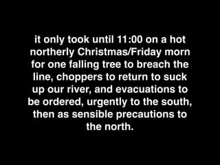 it only took until 11:00 on a hot
northerly Christmas/Friday morn
for one falling tree to breach the
line, choppers to ret...