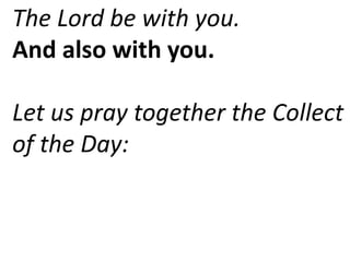 The Lord be with you.
And also with you.
Let us pray together the Collect
of the Day:
 