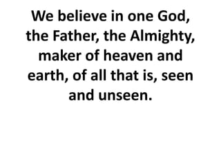 We believe in one God,
the Father, the Almighty,
maker of heaven and
earth, of all that is, seen
and unseen.
 