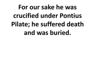 For our sake he was
crucified under Pontius
Pilate; he suffered death
and was buried.
 