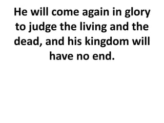 He will come again in glory
to judge the living and the
dead, and his kingdom will
have no end.
 