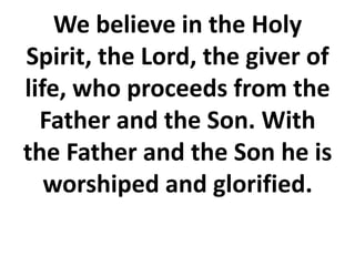 We believe in the Holy
Spirit, the Lord, the giver of
life, who proceeds from the
Father and the Son. With
the Father and the Son he is
worshiped and glorified.
 