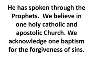 He has spoken through the
Prophets. We believe in
one holy catholic and
apostolic Church. We
acknowledge one baptism
for the forgiveness of sins.
 