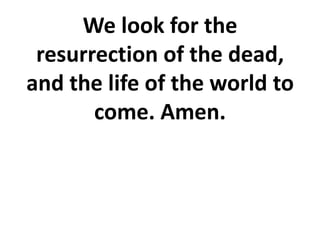 We look for the
resurrection of the dead,
and the life of the world to
come. Amen.
 