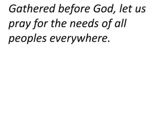 Gathered before God, let us
pray for the needs of all
peoples everywhere.
 