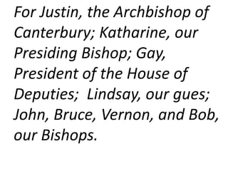 For Justin, the Archbishop of
Canterbury; Katharine, our
Presiding Bishop; Gay,
President of the House of
Deputies; Lindsay, our gues;
John, Bruce, Vernon, and Bob,
our Bishops.
 