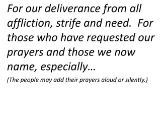 For our deliverance from all
affliction, strife and need. For
those who have requested our
prayers and those we now
name, especially…
(The people may add their prayers aloud or silently.)
 