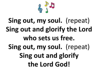 Sing out, my soul. (repeat)
Sing out and glorify the Lord
who sets us free.
Sing out, my soul. (repeat)
Sing out and glorify
the Lord God!
 