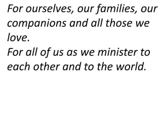 For ourselves, our families, our
companions and all those we
love.
For all of us as we minister to
each other and to the world.
 
