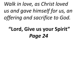 Walk in love, as Christ loved
us and gave himself for us, an
offering and sacrifice to God.
“Lord, Give us your Spirit”
Page 24
 