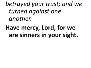 betrayed your trust; and we
turned against one
another.
Have mercy, Lord, for we
are sinners in your sight.
 