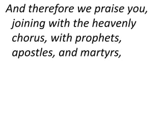 And therefore we praise you,
joining with the heavenly
chorus, with prophets,
apostles, and martyrs,
 