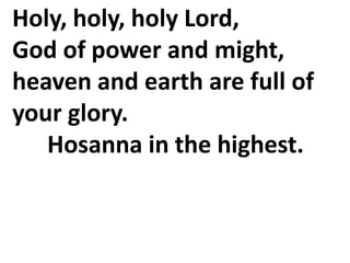 Holy, holy, holy Lord,
God of power and might,
heaven and earth are full of
your glory.
Hosanna in the highest.
 