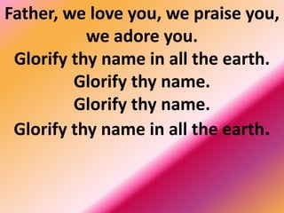 Father, we love you, we praise you,
we adore you.
Glorify thy name in all the earth.
Glorify thy name.
Glorify thy name.
Glorify thy name in all the earth.
 