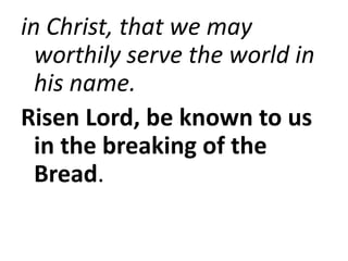 in Christ, that we may
worthily serve the world in
his name.
Risen Lord, be known to us
in the breaking of the
Bread.
 