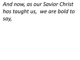 And now, as our Savior Christ
has taught us, we are bold to
say,
 