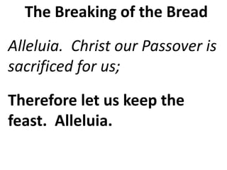 The Breaking of the Bread
Alleluia. Christ our Passover is
sacrificed for us;
Therefore let us keep the
feast. Alleluia.
 