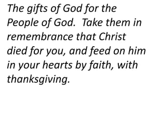 The gifts of God for the
People of God. Take them in
remembrance that Christ
died for you, and feed on him
in your hearts by faith, with
thanksgiving.
 