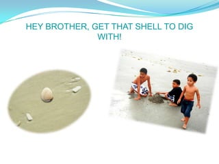 HEY BROTHER, GET THAT SHELL TO DIG
              WITH!
 