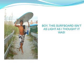 BOY, THIS SURFBOARD ISNT
 AS LIGHT AS I THOUGHT IT
           WAS!
 