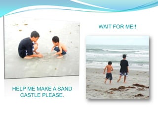 WAIT FOR ME!!




HELP ME MAKE A SAND
  CASTLE PLEASE.
 