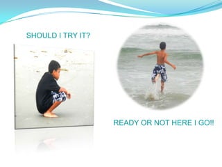 SHOULD I TRY IT?




                   READY OR NOT HERE I GO!!
 