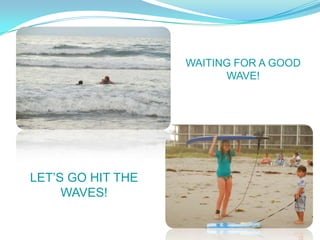 WAITING FOR A GOOD
                         WAVE!




LETS GO HIT THE
     WAVES!
 