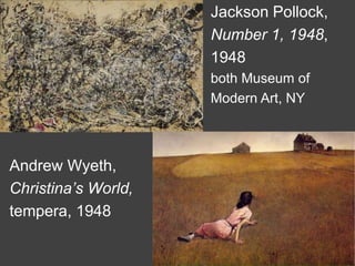 Andrew Wyeth,
Christina’s World,
tempera, 1948
Jackson Pollock,
Number 1, 1948,
1948
both Museum of
Modern Art, NY
 