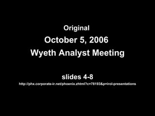 Original  October 5, 2006  Wyeth Analyst Meeting slides 4-8 http://phx.corporate-ir.net/phoenix.zhtml?c=78193&p=irol-presentations 