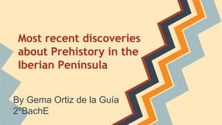 Most recent discoveries 
about Prehistory in the 
Iberian Península 
By Gema Ortiz de la Guía 
2ºBachE 
 