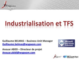 Industrialisation et TFS Guillaume BELMAS – Business Unit Manager Guillaume.belmas@wygwam.com Anouar ABIDI – Directeur de projet Anouar.abidi@wygwam.com 