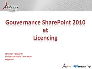 Gouvernance SharePoint 2010 et Licencing Christian HougardySenior SharePoint ConsultantWygwam 