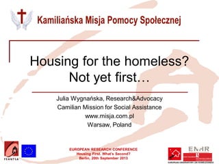 EUROPEAN RESEARCH CONFERENCE
Housing First. What’s Second?
Berlin, 20th September 2013
Housing for the homeless?
Not yet first…
Julia Wygnańska, Research&Advocacy
Camilian Mission for Social Assistance
www.misja.com.pl
Warsaw, Poland
Insert your logo here
 