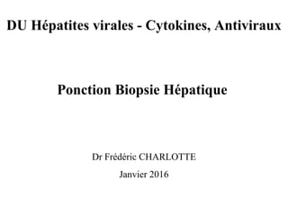 DU Hépatites virales - Cytokines, Antiviraux
Ponction Biopsie Hépatique
Dr Frédéric CHARLOTTE
Janvier 2016
 
