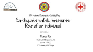 Earthquake safety measures:
Role of an individual
Pramod Rai
Student, Civil Engineering, KU
Advisor, KUYRCC
TGG-Mentee, WWF-Nepal
06/01/2015
17th National Earthquake Safety Day
 