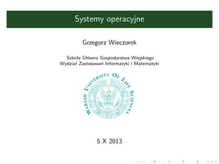 Systemy operacyjne
Grzegorz Wieczorek
Szkoła Główna Gospodarstwa Wiejskiego
Wydział Zastosowań Informatyki i Matematyki

5 X 2013

 