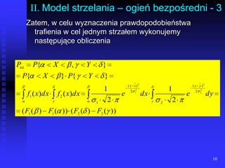 10II. Model strzelania – ogień bezpośredni - 3Zatem, w celu wyznaczenia prawdopodobieństwa trafienia w cel jednym strzałem wykonujemy następujące obliczenia