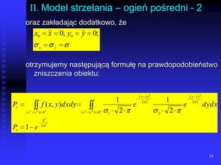 18II. Model strzelania – ogień pośredni - 2oraz zakładając dodatkowo, żeotrzymujemy następującą formułę na prawdopodobieństwo zniszczenia obiektu: lll