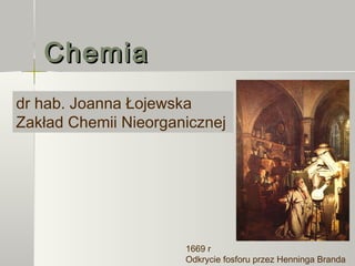 Chemia
dr hab. Joanna Łojewska
Zakład Chemii Nieorganicznej




                      1669 r
                      Odkrycie fosforu przez Henninga Branda
 