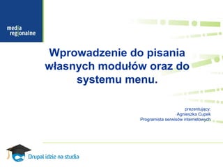 Wprowadzenie do pisania
własnych modułów oraz do
     systemu menu.

                                     prezentujący:
                                 Agnieszka Cupek
               Programista serwisów internetowych
 