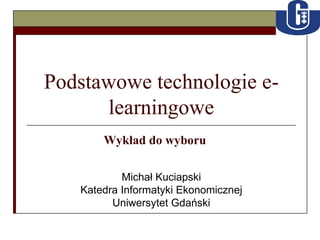 Podstawowe technologie e-learningowe Michał Kuciapski Katedra Informatyki Ekonomicznej Uniwersytet Gdański Wykład do wyboru 