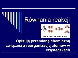 Równania reakcji


     Opisują przemianę chemiczną
związaną z reorganizacją atomów w
                     cząsteczkach
 