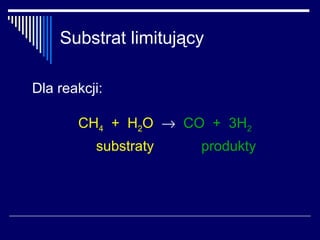 Substrat limitujący

Dla reakcji:

       CH4 + H2O → CO + 3H2
          substraty   produkty
 
