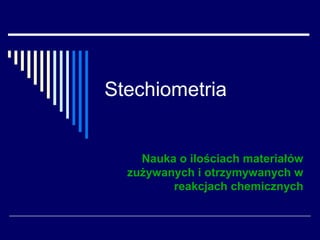 Stechiometria


    Nauka o ilościach materiałów
  zużywanych i otrzymywanych w
         reakcjach chemicznych
 